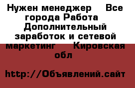 Нужен менеджер  - Все города Работа » Дополнительный заработок и сетевой маркетинг   . Кировская обл.